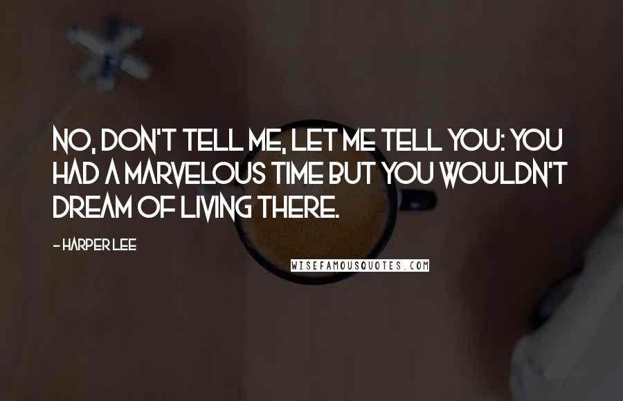 Harper Lee Quotes: No, don't tell me, let me tell you: you had a marvelous time but you wouldn't dream of living there.
