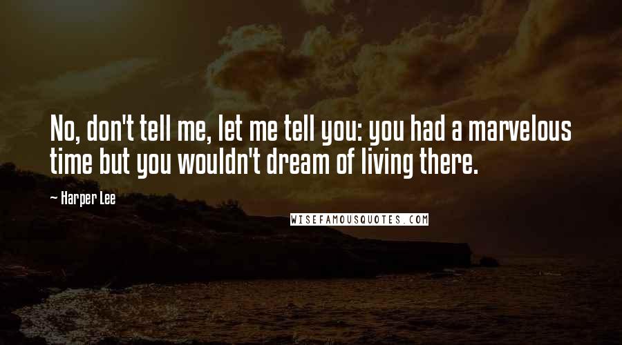 Harper Lee Quotes: No, don't tell me, let me tell you: you had a marvelous time but you wouldn't dream of living there.