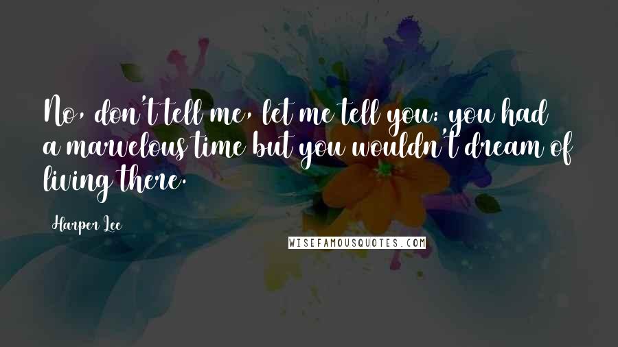 Harper Lee Quotes: No, don't tell me, let me tell you: you had a marvelous time but you wouldn't dream of living there.