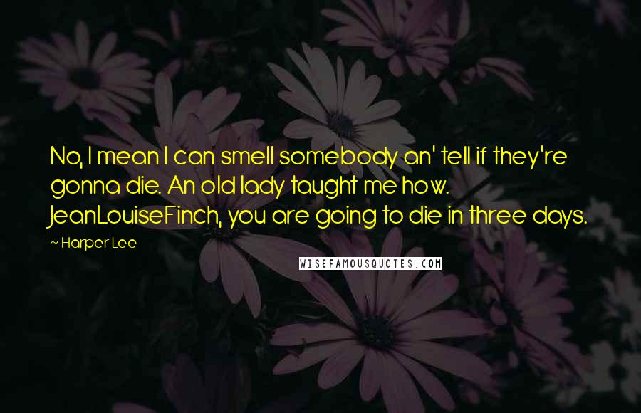 Harper Lee Quotes: No, I mean I can smell somebody an' tell if they're gonna die. An old lady taught me how. JeanLouiseFinch, you are going to die in three days.