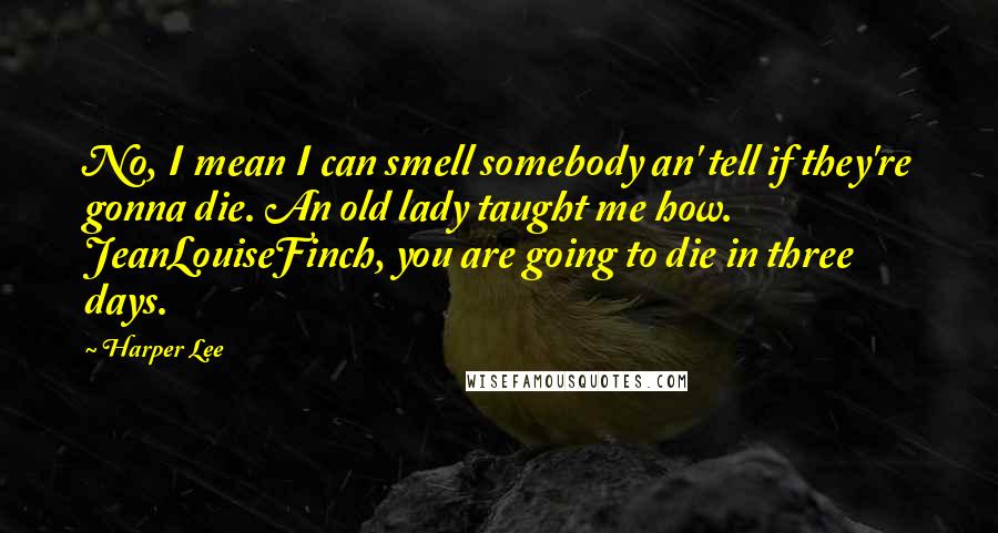 Harper Lee Quotes: No, I mean I can smell somebody an' tell if they're gonna die. An old lady taught me how. JeanLouiseFinch, you are going to die in three days.