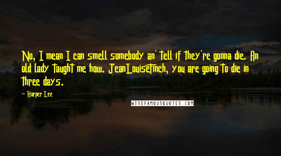 Harper Lee Quotes: No, I mean I can smell somebody an' tell if they're gonna die. An old lady taught me how. JeanLouiseFinch, you are going to die in three days.