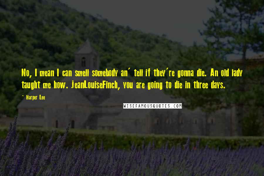 Harper Lee Quotes: No, I mean I can smell somebody an' tell if they're gonna die. An old lady taught me how. JeanLouiseFinch, you are going to die in three days.