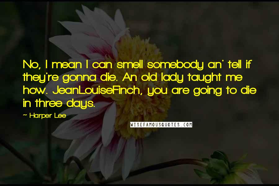 Harper Lee Quotes: No, I mean I can smell somebody an' tell if they're gonna die. An old lady taught me how. JeanLouiseFinch, you are going to die in three days.