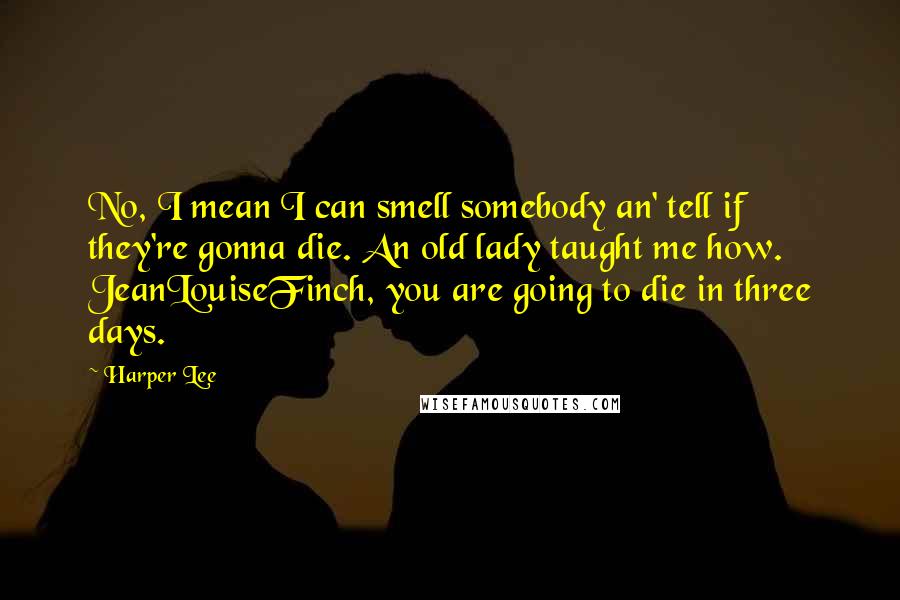 Harper Lee Quotes: No, I mean I can smell somebody an' tell if they're gonna die. An old lady taught me how. JeanLouiseFinch, you are going to die in three days.