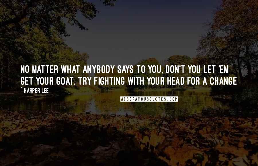 Harper Lee Quotes: No matter what anybody says to you, don't you let 'em get your goat. Try fighting with your head for a change