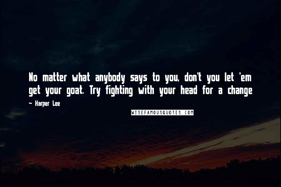 Harper Lee Quotes: No matter what anybody says to you, don't you let 'em get your goat. Try fighting with your head for a change