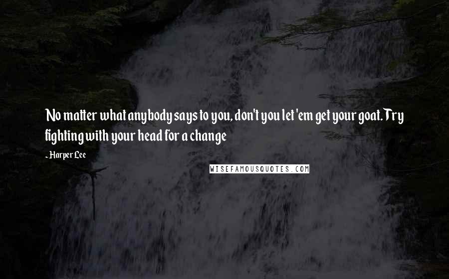 Harper Lee Quotes: No matter what anybody says to you, don't you let 'em get your goat. Try fighting with your head for a change