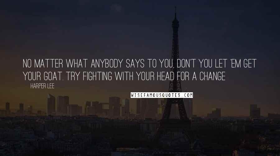 Harper Lee Quotes: No matter what anybody says to you, don't you let 'em get your goat. Try fighting with your head for a change