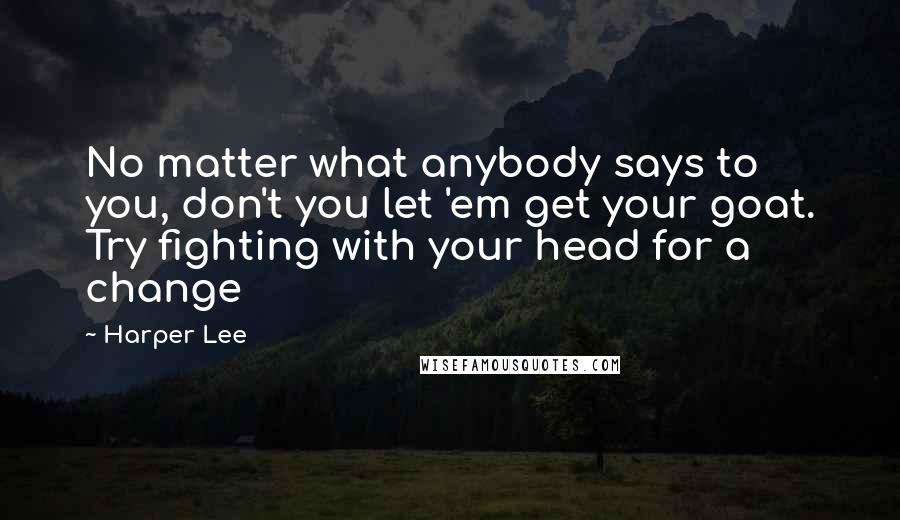 Harper Lee Quotes: No matter what anybody says to you, don't you let 'em get your goat. Try fighting with your head for a change