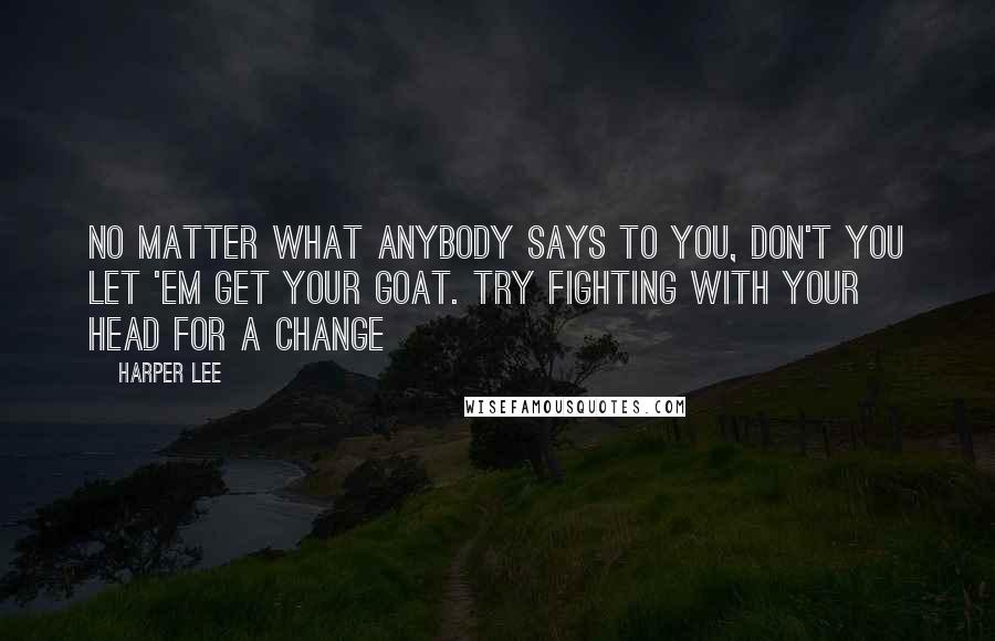 Harper Lee Quotes: No matter what anybody says to you, don't you let 'em get your goat. Try fighting with your head for a change