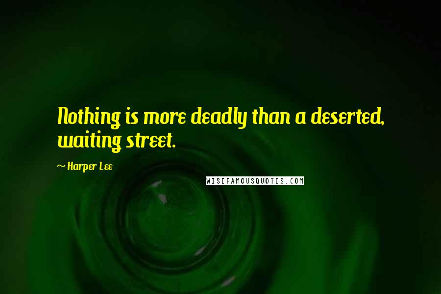 Harper Lee Quotes: Nothing is more deadly than a deserted, waiting street.