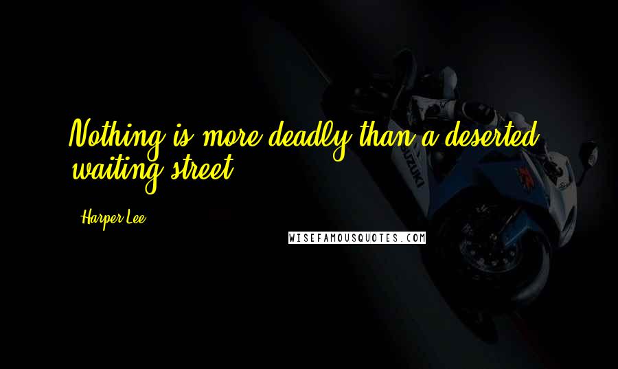 Harper Lee Quotes: Nothing is more deadly than a deserted, waiting street.