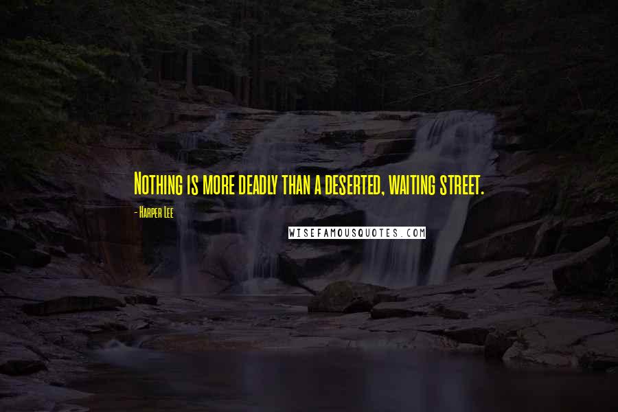 Harper Lee Quotes: Nothing is more deadly than a deserted, waiting street.