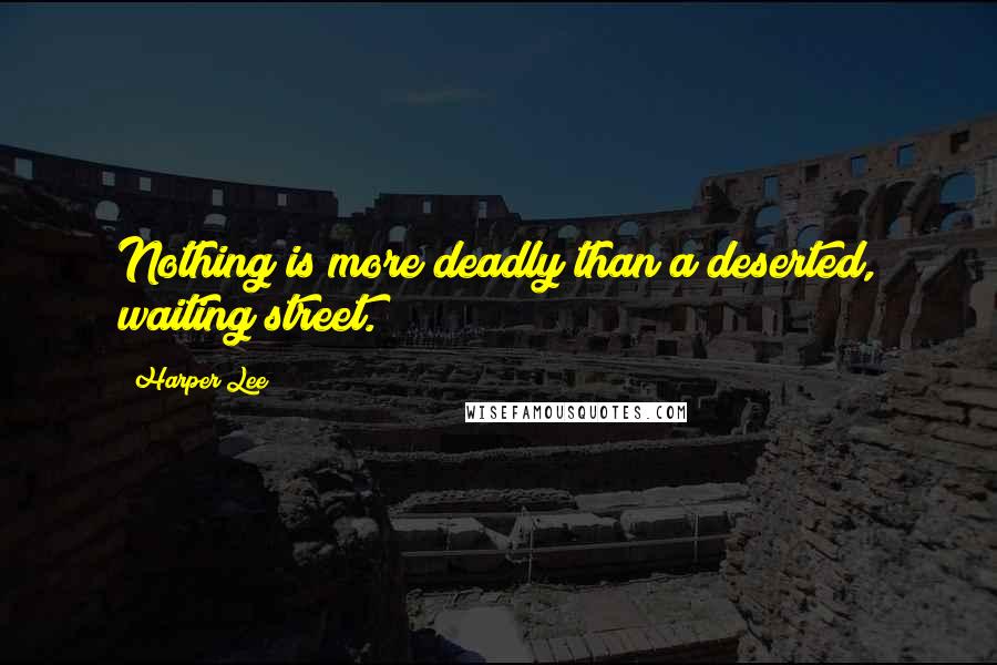 Harper Lee Quotes: Nothing is more deadly than a deserted, waiting street.