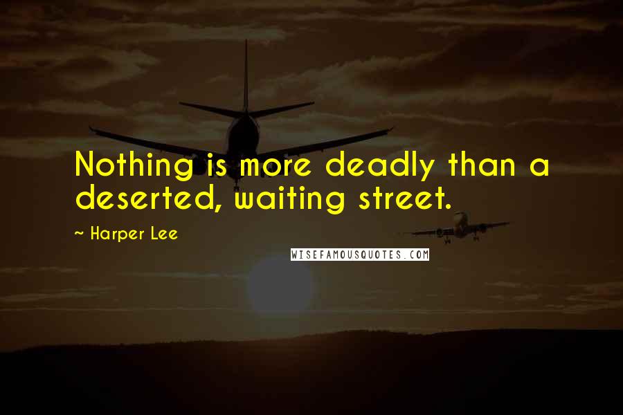 Harper Lee Quotes: Nothing is more deadly than a deserted, waiting street.