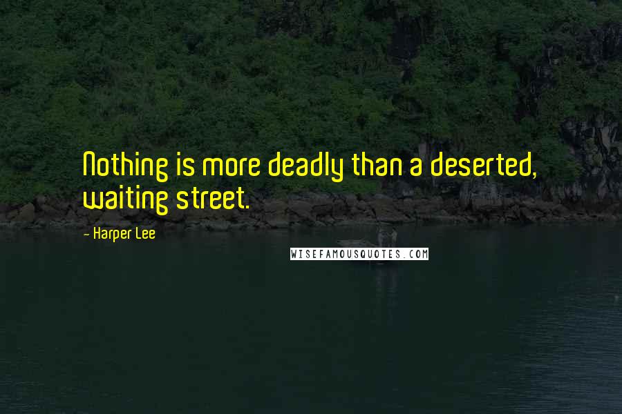 Harper Lee Quotes: Nothing is more deadly than a deserted, waiting street.