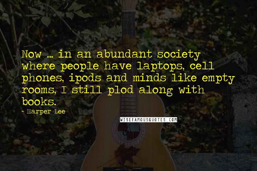 Harper Lee Quotes: Now ... in an abundant society where people have laptops, cell phones, ipods and minds like empty rooms, I still plod along with books.