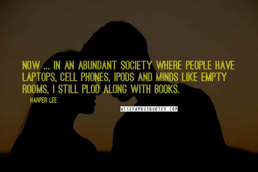 Harper Lee Quotes: Now ... in an abundant society where people have laptops, cell phones, ipods and minds like empty rooms, I still plod along with books.