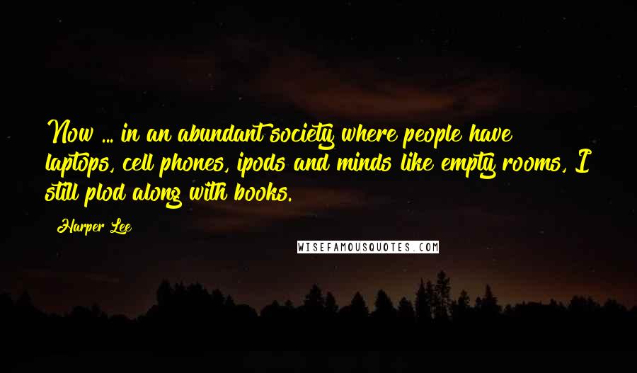 Harper Lee Quotes: Now ... in an abundant society where people have laptops, cell phones, ipods and minds like empty rooms, I still plod along with books.