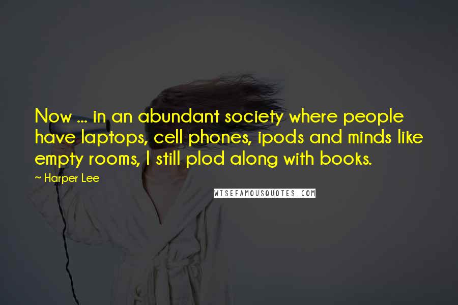 Harper Lee Quotes: Now ... in an abundant society where people have laptops, cell phones, ipods and minds like empty rooms, I still plod along with books.