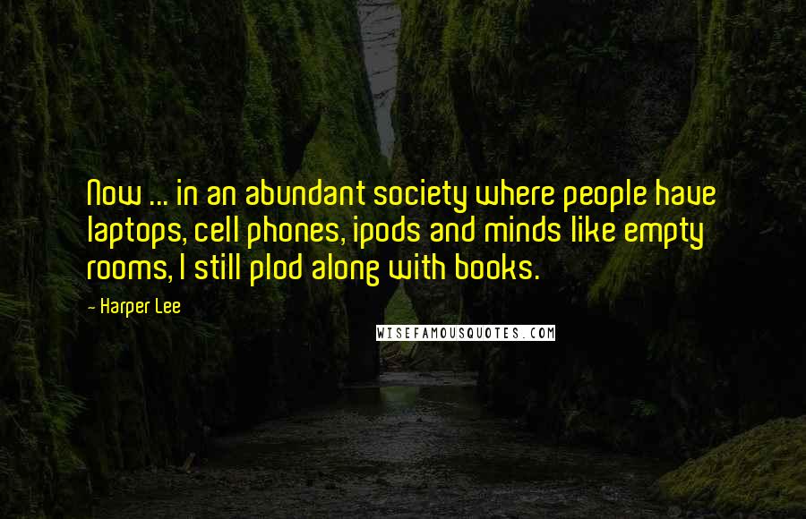 Harper Lee Quotes: Now ... in an abundant society where people have laptops, cell phones, ipods and minds like empty rooms, I still plod along with books.