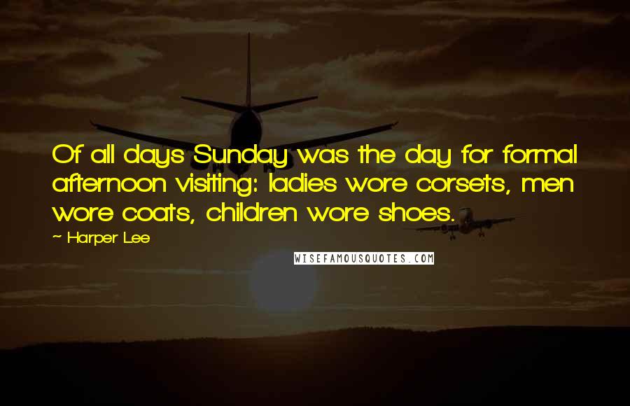 Harper Lee Quotes: Of all days Sunday was the day for formal afternoon visiting: ladies wore corsets, men wore coats, children wore shoes.