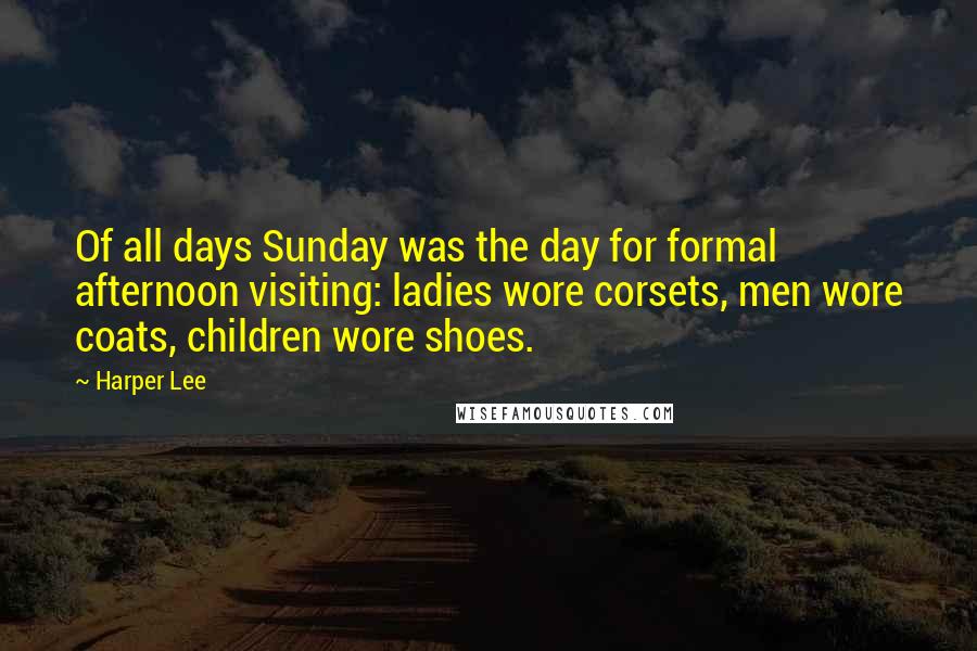 Harper Lee Quotes: Of all days Sunday was the day for formal afternoon visiting: ladies wore corsets, men wore coats, children wore shoes.