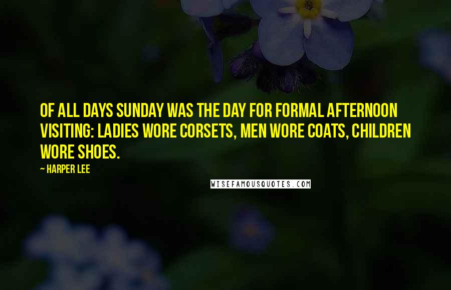 Harper Lee Quotes: Of all days Sunday was the day for formal afternoon visiting: ladies wore corsets, men wore coats, children wore shoes.