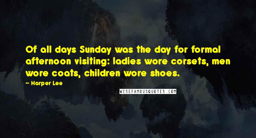 Harper Lee Quotes: Of all days Sunday was the day for formal afternoon visiting: ladies wore corsets, men wore coats, children wore shoes.