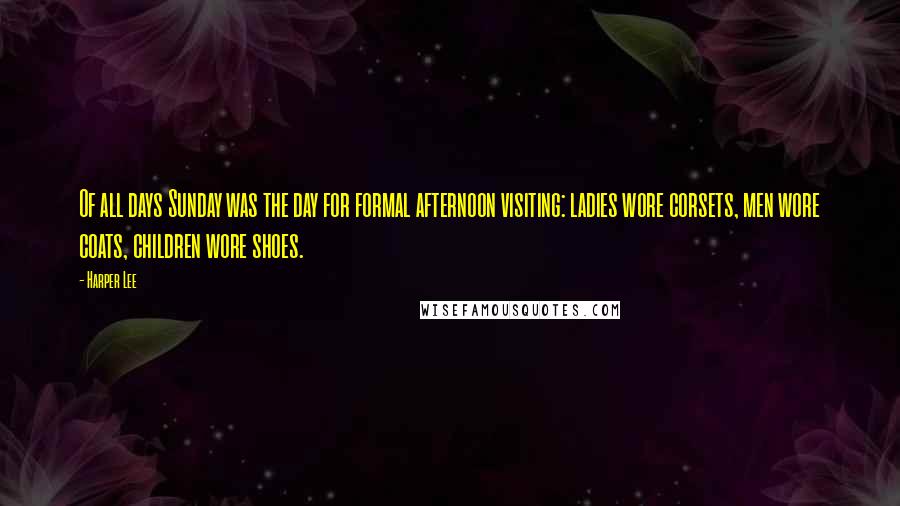 Harper Lee Quotes: Of all days Sunday was the day for formal afternoon visiting: ladies wore corsets, men wore coats, children wore shoes.