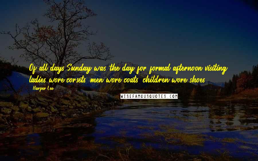 Harper Lee Quotes: Of all days Sunday was the day for formal afternoon visiting: ladies wore corsets, men wore coats, children wore shoes.