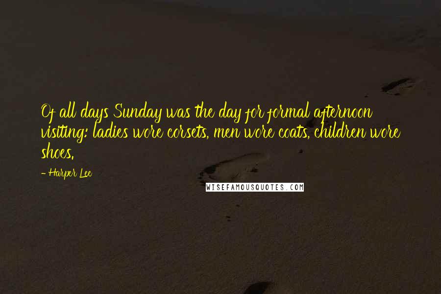 Harper Lee Quotes: Of all days Sunday was the day for formal afternoon visiting: ladies wore corsets, men wore coats, children wore shoes.