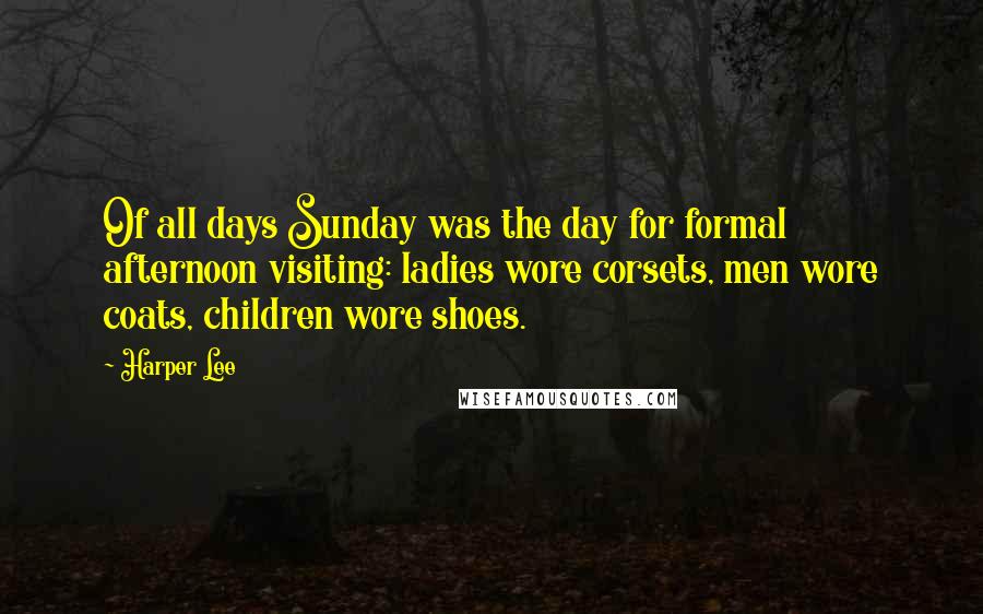 Harper Lee Quotes: Of all days Sunday was the day for formal afternoon visiting: ladies wore corsets, men wore coats, children wore shoes.