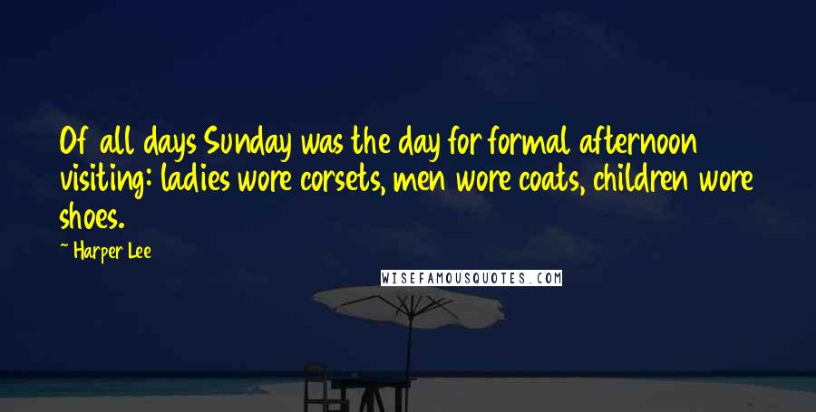 Harper Lee Quotes: Of all days Sunday was the day for formal afternoon visiting: ladies wore corsets, men wore coats, children wore shoes.