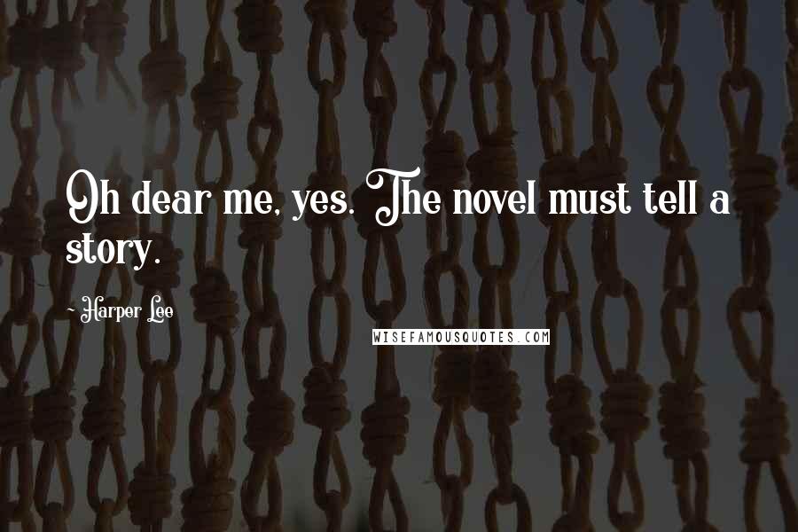 Harper Lee Quotes: Oh dear me, yes. The novel must tell a story.
