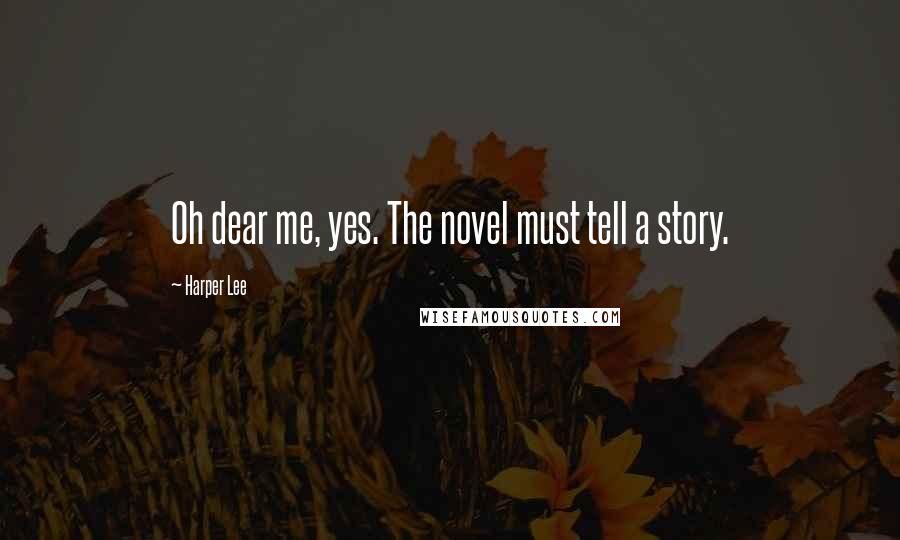 Harper Lee Quotes: Oh dear me, yes. The novel must tell a story.