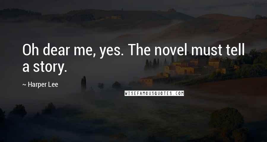 Harper Lee Quotes: Oh dear me, yes. The novel must tell a story.