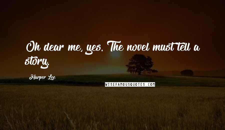 Harper Lee Quotes: Oh dear me, yes. The novel must tell a story.