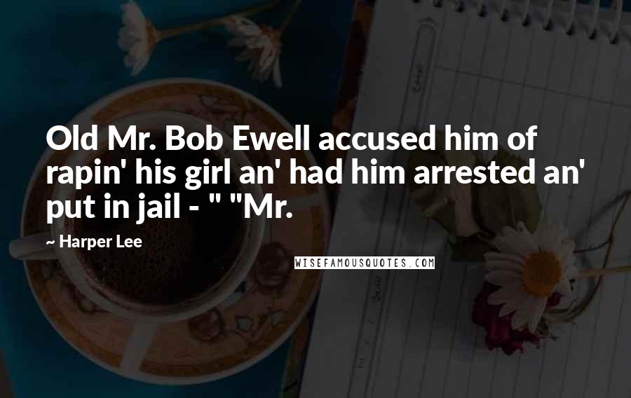 Harper Lee Quotes: Old Mr. Bob Ewell accused him of rapin' his girl an' had him arrested an' put in jail - " "Mr.