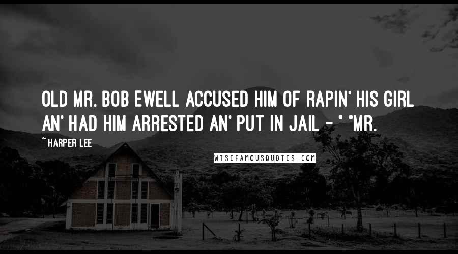 Harper Lee Quotes: Old Mr. Bob Ewell accused him of rapin' his girl an' had him arrested an' put in jail - " "Mr.