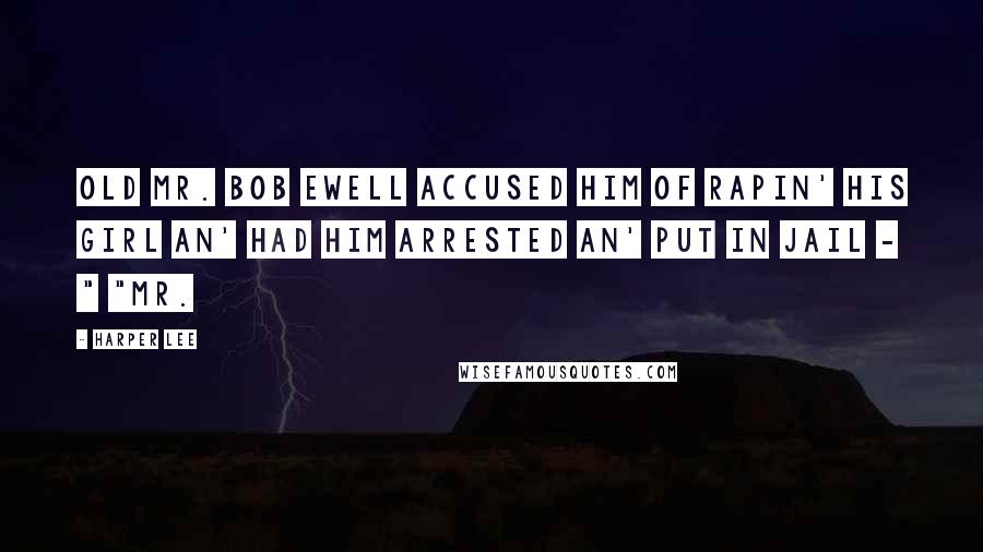 Harper Lee Quotes: Old Mr. Bob Ewell accused him of rapin' his girl an' had him arrested an' put in jail - " "Mr.