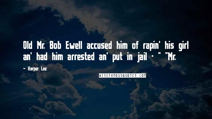 Harper Lee Quotes: Old Mr. Bob Ewell accused him of rapin' his girl an' had him arrested an' put in jail - " "Mr.