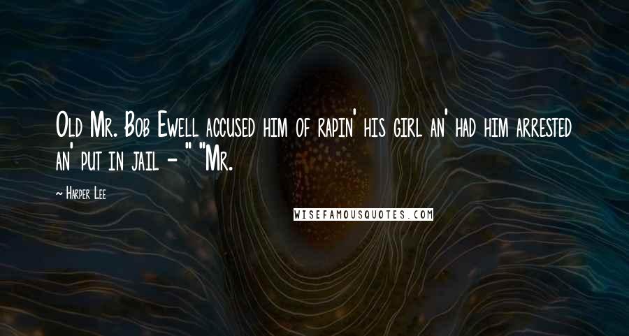 Harper Lee Quotes: Old Mr. Bob Ewell accused him of rapin' his girl an' had him arrested an' put in jail - " "Mr.