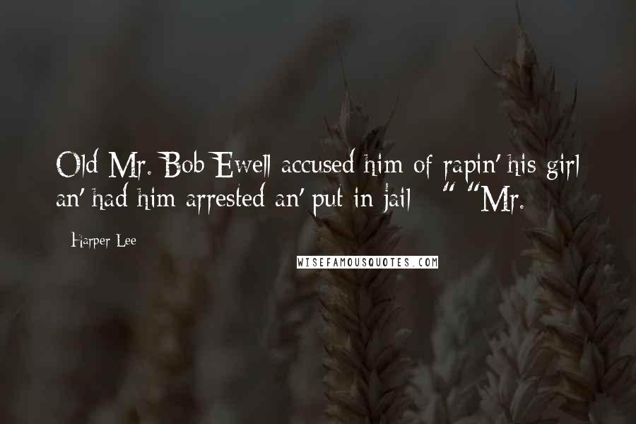 Harper Lee Quotes: Old Mr. Bob Ewell accused him of rapin' his girl an' had him arrested an' put in jail - " "Mr.