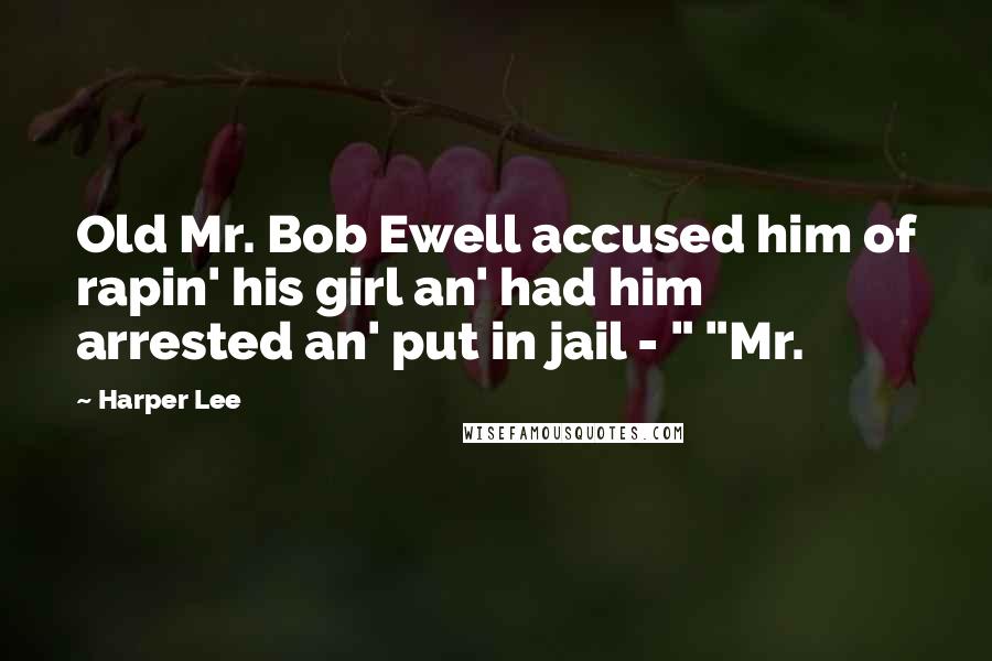 Harper Lee Quotes: Old Mr. Bob Ewell accused him of rapin' his girl an' had him arrested an' put in jail - " "Mr.