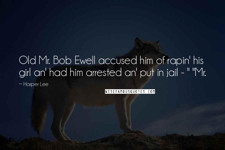 Harper Lee Quotes: Old Mr. Bob Ewell accused him of rapin' his girl an' had him arrested an' put in jail - " "Mr.