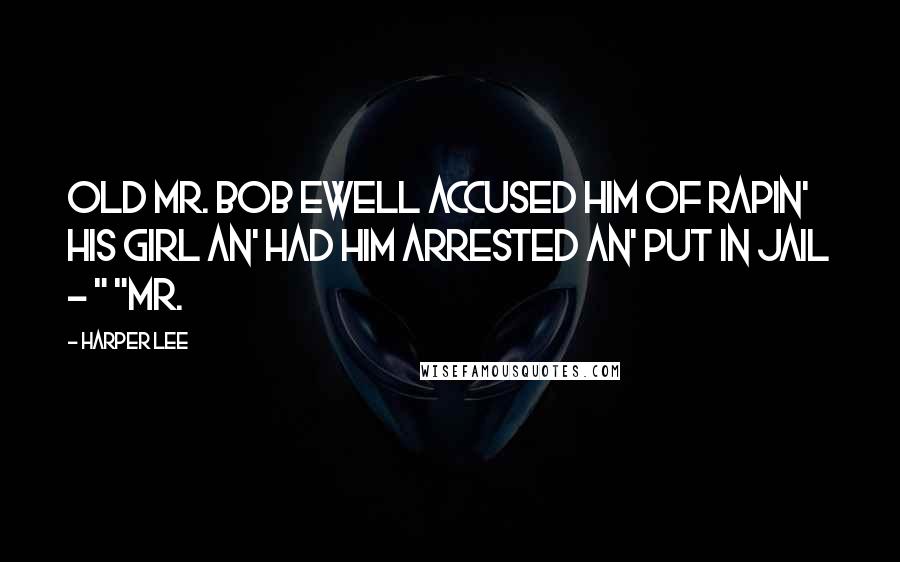 Harper Lee Quotes: Old Mr. Bob Ewell accused him of rapin' his girl an' had him arrested an' put in jail - " "Mr.