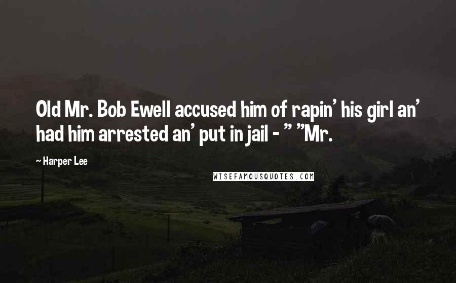 Harper Lee Quotes: Old Mr. Bob Ewell accused him of rapin' his girl an' had him arrested an' put in jail - " "Mr.