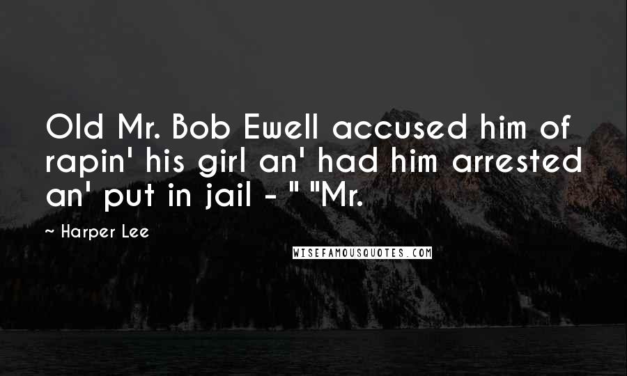 Harper Lee Quotes: Old Mr. Bob Ewell accused him of rapin' his girl an' had him arrested an' put in jail - " "Mr.